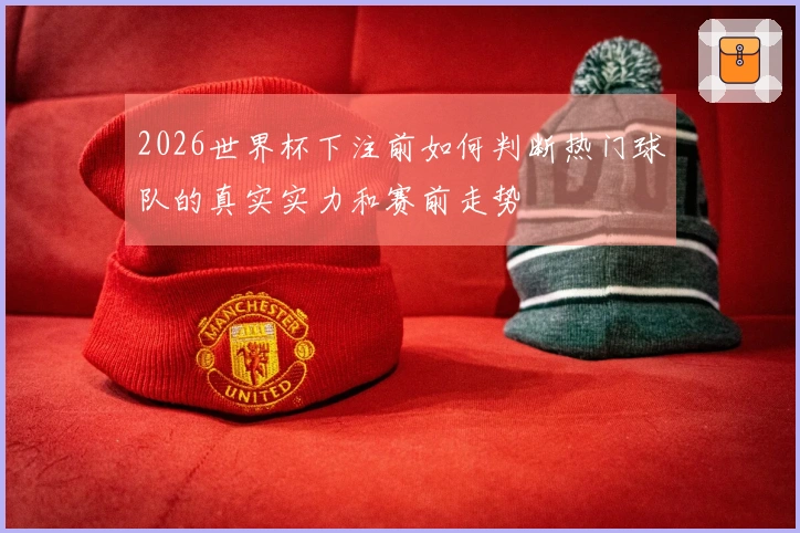 2026世界杯下注前如何判断热门球队的真实实力和赛前走势