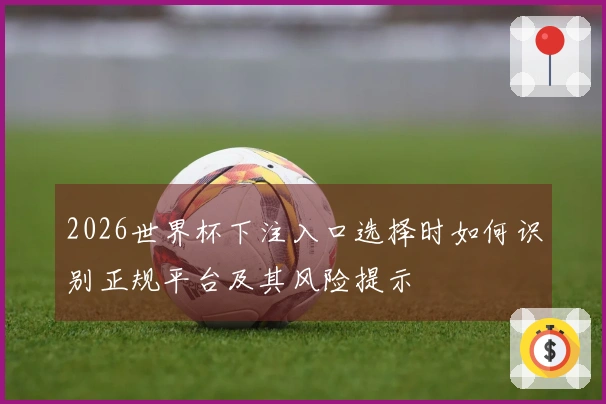 2026世界杯下注入口选择时如何识别正规平台及其风险提示
